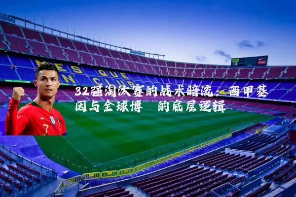 32强淘汰赛的战术暗流：西甲基因与全球博弈的底层逻辑