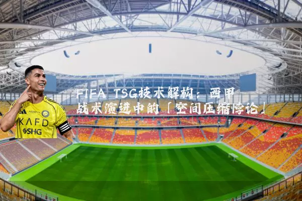 FIFA TSG技术解构：西甲战术演进中的「空间压缩悖论」