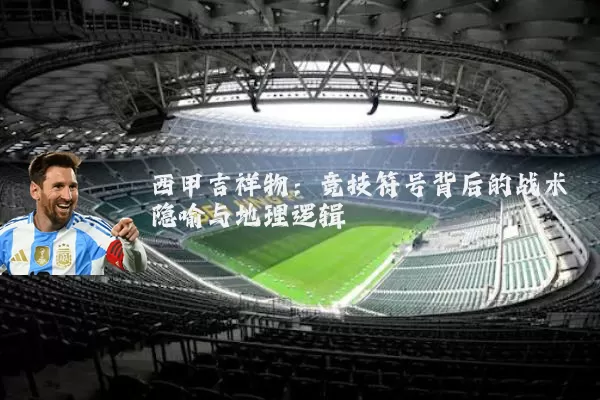 西甲吉祥物：竞技符号背后的战术隐喻与地理逻辑