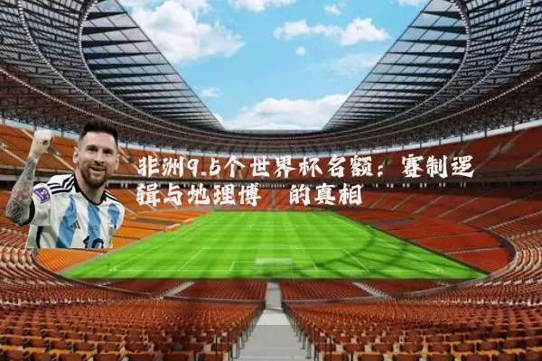 非洲9.5个世界杯名额:赛制逻辑与地理博弈的真相