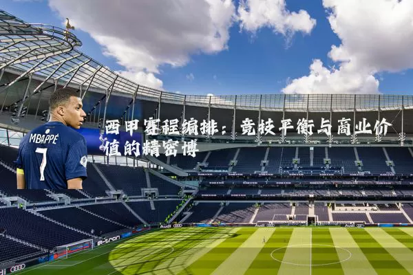 西甲赛程编排：竞技平衡与商业价值的精密博弈