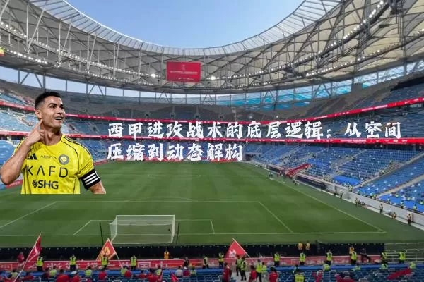 西甲进攻战术的底层逻辑：从空间压缩到动态解构