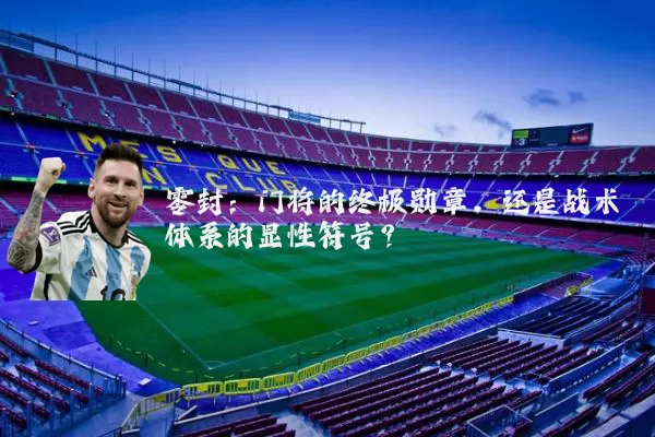 零封：门将的终极勋章，还是战术体系的显性符号？