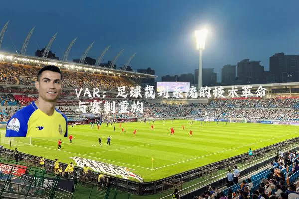 VAR：足球裁判系统的技术革命与赛制重构