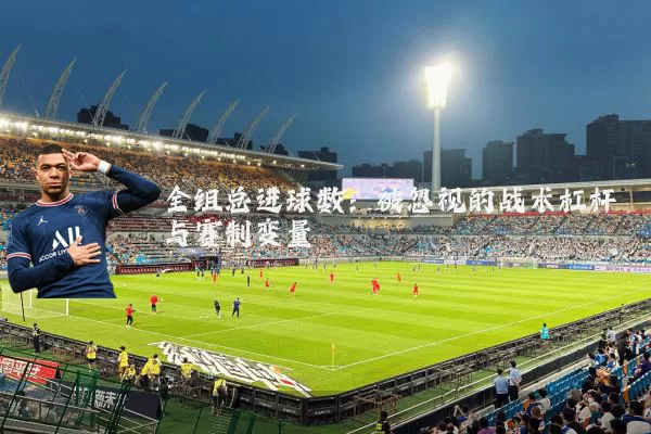 全组总进球数：被忽视的战术杠杆与赛制变量