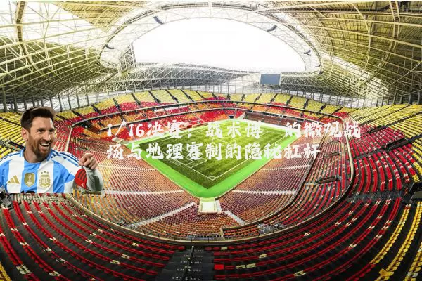 1/16决赛：战术博弈的微观战场与地理赛制的隐秘杠杆