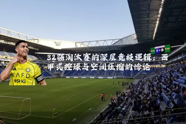 32强淘汰赛的深层竞技逻辑：西甲式控球与空间压缩的悖论