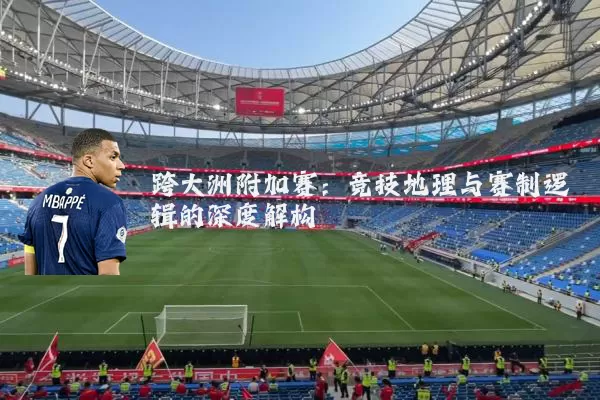 跨大洲附加赛：竞技地理与赛制逻辑的深度解构